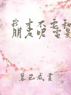 我才不要和你做朋友呢 电影下载