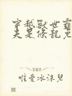 穿越兽世霸道兽夫是条龙免费阅读