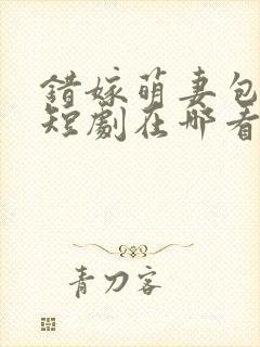 错嫁萌妻包甜的短剧在哪看