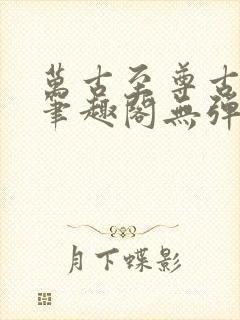 万古至尊古飞扬笔趣阁无弹窗