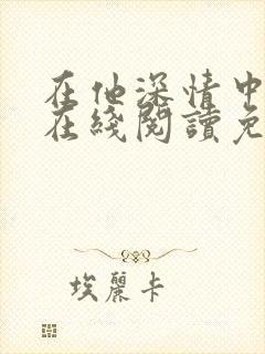 在他深情中陨落在线阅读免费阅读全文