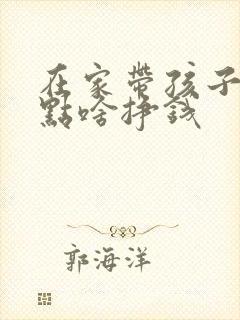 在家带孩子能干点啥挣钱