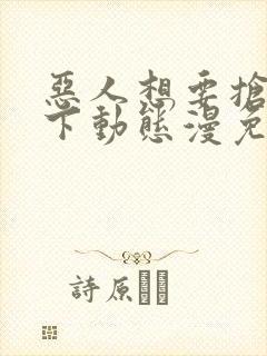 恶人想要抢救一下动态漫免费在线