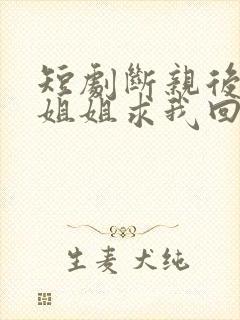 短剧断亲后四个姐姐求我回家