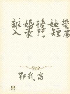 离婚后她带崽嫁入豪门 短剧