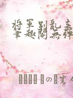 将军别乱来gl笔趣阁无弹窗笔趣阁