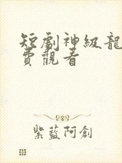 短剧神级龙卫免费观看