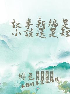 故事新编是长篇小说还是短篇小说