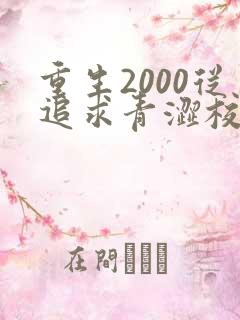 重生2000从追求青涩校花同桌开始无删减全文
