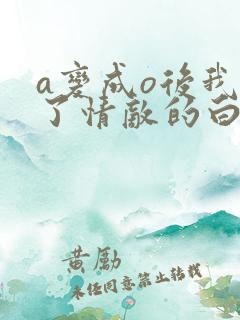 a变成o后我成了情敌的白月光小说