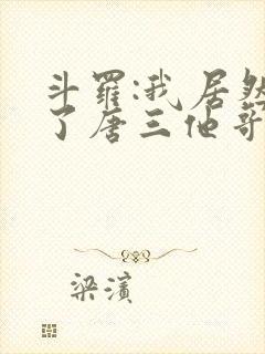 斗罗:我居然成了唐三他哥