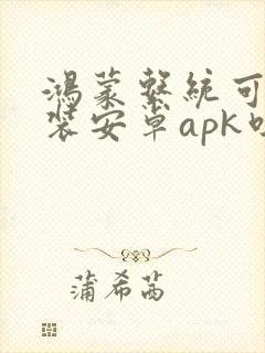 鸿蒙系统可以安装安卓apk吗