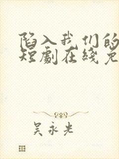 陷入我们的热恋短剧在线免费看