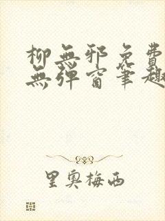 柳无邪免费阅读无弹窗笔趣阁