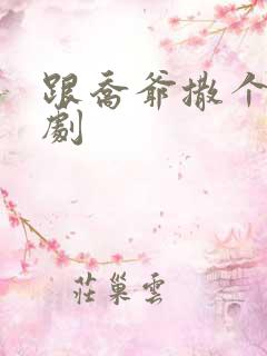 跟乔爷撒个娇短剧