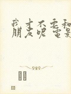 我才不要和你做朋友呢 电影在线