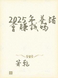 2025年养猪会赚钱吗