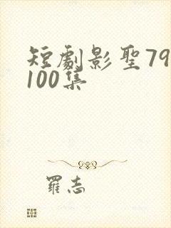 短剧影圣79至100集