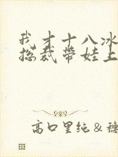 我才十八冰山女总裁带娃上门念念