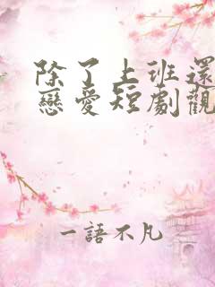 除了上班还可以恋爱短剧观看