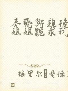 奏飞断亲后四个姐姐跪求我回家