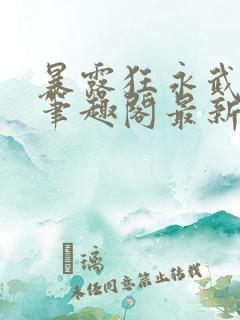 暴露狂永武教练笔趣阁最新章节更新