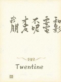 我才不要和你做朋友呢电影在线看