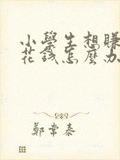 小学生想赚点零花钱怎么办