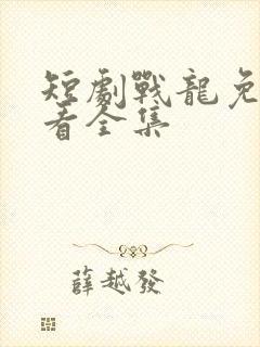 短剧战龙免费观看全集