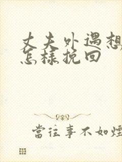 丈夫外遇想离婚怎样挽回