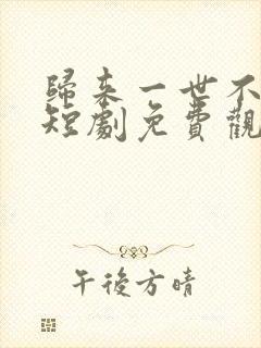 归来一世不负卿短剧免费观看高清