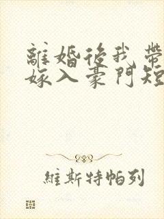 离婚后我带着崽嫁入豪门短剧