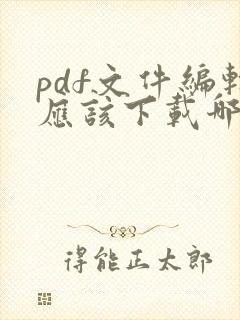 pdf文件编辑应该下载哪个软件