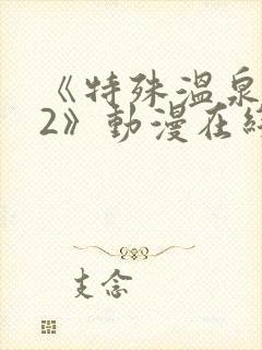 《特殊温泉旅行2》动漫在线观看免费