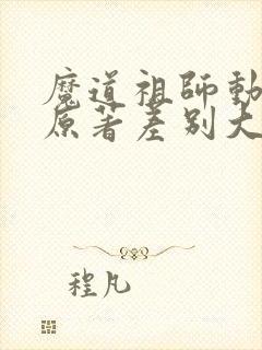 魔道祖师动漫跟原著差别大吗