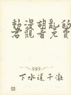 动漫胡乱的深见君观看免费