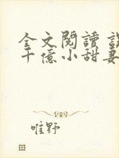 全文阅读 误宠千亿小甜妻