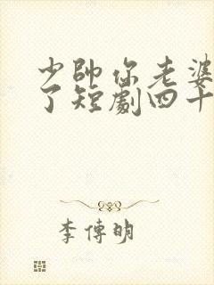 少帅你老婆又跑了短剧四十四