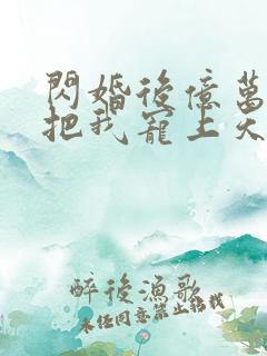 闪婚后亿万总裁把我宠上天免费