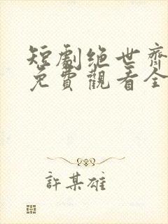 短剧绝世齐等闲免费观看全集高清