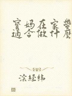 宝妈在家带孩子适合做什么工作