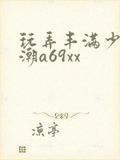 玩弄丰满少妇高潮a69xx