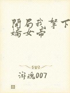 开局我拿下了傲娇女帝