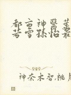 都市神医叶辰夏若雪孙怡最新章节