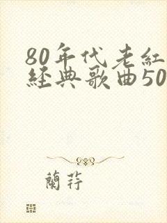 80年代老红歌经典歌曲500首