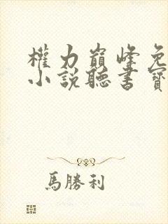 权力巅峰免费听小说听书宝