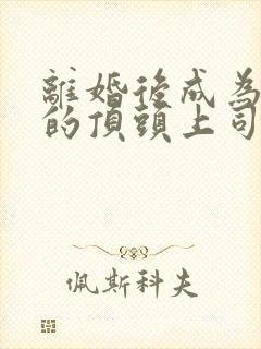 离婚后成为前夫的顶头上司短剧全集