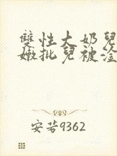 双性大奶儿美人嫩批儿被淦爆了(np/双性受)