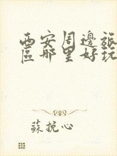 西安周边旅游景区哪里好玩