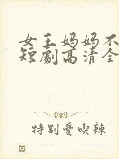 女王妈妈不好惹短剧高清全集下载